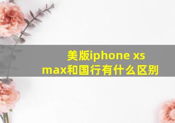 美版iphone xs max和国行有什么区别